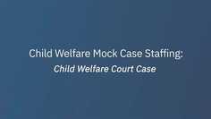 Child Welfare Mock Case Staffing: Child Welfare Court Case